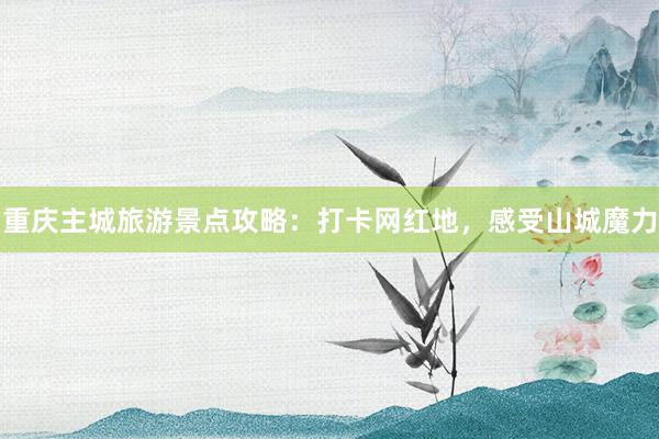 重庆主城旅游景点攻略：打卡网红地，感受山城魔力