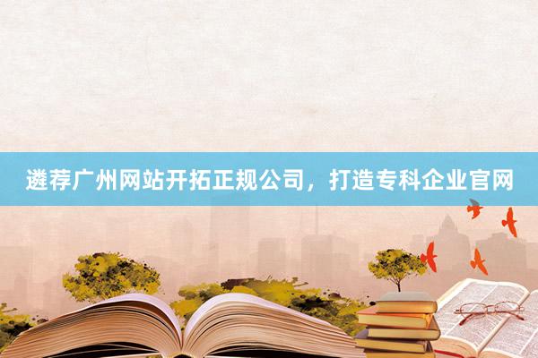 遴荐广州网站开拓正规公司，打造专科企业官网